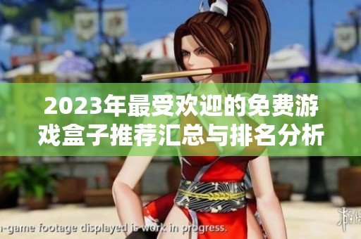 2023年最受欢迎的免费游戏盒子推荐汇总与排名分析 2023年最受欢迎的免费游戏盒子推荐汇总与排名分析