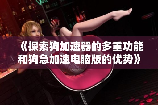 《探索狗加速器的多重功能和狗急加速电脑版的优势》 《探索狗加速器的多重功能和狗急加速电脑版的优势》
