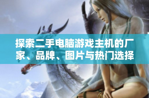 探索二手电脑游戏主机的厂家、品牌、图片与热门选择指南 探索二手电脑游戏主机的厂家、品牌、图片与热门选择指南