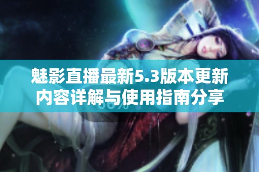 魅影直播最新5.3版本更新内容详解与使用指南分享 魅影直播最新5.3版本更新内容详解与使用指南分享