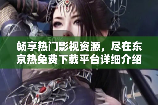 畅享热门影视资源,尽在东京热免费下载平台详细介绍 畅享热门影视资源,尽在东京热免费下载平台详细介绍