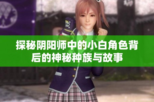 探秘阴阳师中的小白角色背后的神秘种族与故事 探秘阴阳师中的小白角色背后的神秘种族与故事