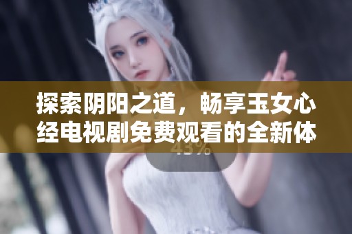 探索阴阳之道,畅享玉女心经电视剧免费观看的全新体验 探索阴阳之道,畅享玉女心经电视剧免费观看的全新体验
