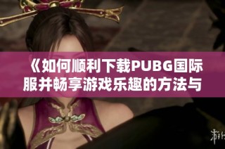 《如何顺利下载PUBG国际服并畅享游戏乐趣的方法与步骤》