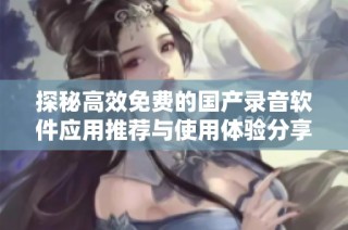 探秘高效免费的国产录音软件应用推荐与使用体验分享