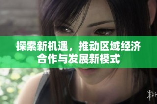 探索新机遇，推动区域经济合作与发展新模式