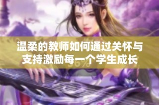 温柔的教师如何通过关怀与支持激励每一个学生成长