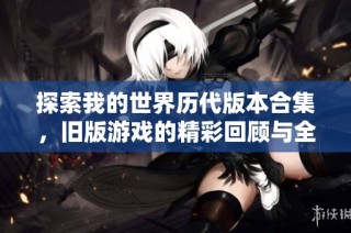 探索我的世界历代版本合集，旧版游戏的精彩回顾与全景揭秘