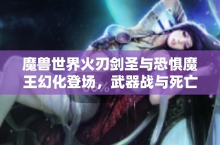 魔兽世界火刃剑圣与恐惧魔王幻化登场，武器战与死亡骑士独享的帅气装备