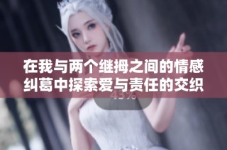 在我与两个继拇之间的情感纠葛中探索爱与责任的交织人生
