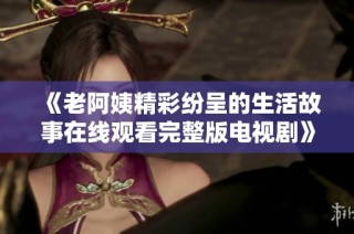 《老阿姨精彩纷呈的生活故事在线观看完整版电视剧》