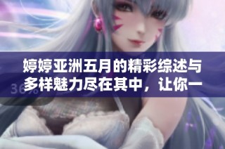 婷婷亚洲五月的精彩综述与多样魅力尽在其中，让你一探究竟