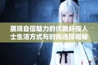 展现自信魅力的优雅纤瘦人士生活方式与时尚选择揭秘