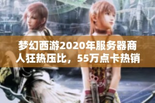 梦幻西游2020年服务器商人狂热压比，55万点卡热销引发关注