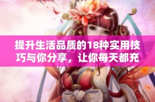提升生活品质的18种实用技巧与你分享，让你每天都充满活力与激情
