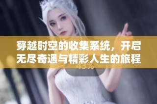 穿越时空的收集系统，开启无尽奇遇与精彩人生的旅程