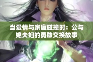 当爱情与家庭碰撞时：公与媳夫妇的勇敢交换故事