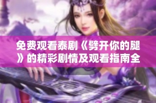 免费观看泰剧《劈开你的腿》的精彩剧情及观看指南全解析