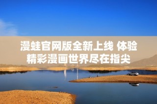 漫蛙官网版全新上线 体验精彩漫画世界尽在指尖