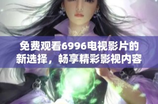免费观看6996电视影片的新选择，畅享精彩影视内容的最佳途径