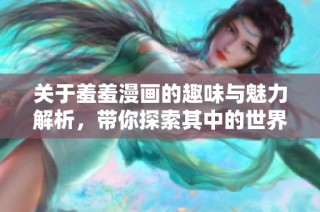 关于羞羞漫画的趣味与魅力解析，带你探索其中的世界