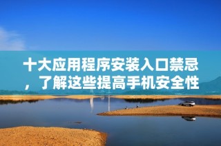 十大应用程序安装入口禁忌，了解这些提高手机安全性的方法