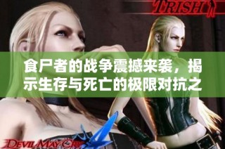 食尸者的战争震撼来袭，揭示生存与死亡的极限对抗之旅！