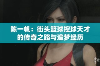 陈一帆：街头篮球控球天才的传奇之路与追梦经历