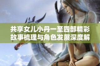 共享女儿小丹一至四部精彩故事梳理与角色发展深度解析