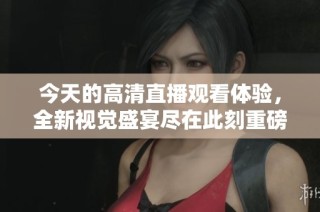 今天的高清直播观看体验，全新视觉盛宴尽在此刻重磅上线
