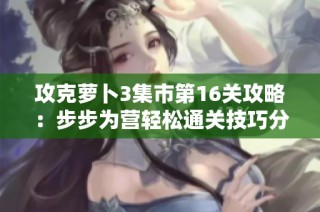 攻克萝卜3集市第16关攻略：步步为营轻松通关技巧分享