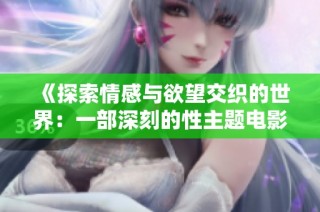 《探索情感与欲望交织的世界：一部深刻的性主题电影分析》