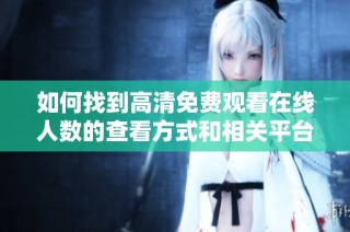 如何找到高清免费观看在线人数的查看方式和相关平台推荐