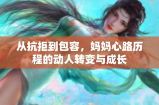 从抗拒到包容，妈妈心路历程的动人转变与成长