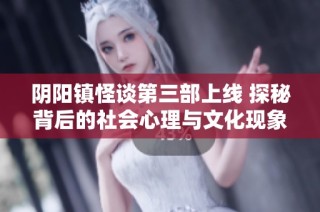 阴阳镇怪谈第三部上线 探秘背后的社会心理与文化现象