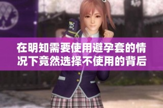 在明知需要使用避孕套的情况下竟然选择不使用的背后原因探讨