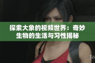 探索大象的视频世界：奇妙生物的生活与习性揭秘
