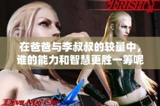 在爸爸与李叔叔的较量中，谁的能力和智慧更胜一筹呢