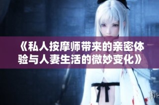 《私人按摩师带来的亲密体验与人妻生活的微妙变化》