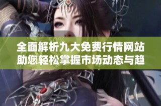 全面解析九大免费行情网站助您轻松掌握市场动态与趋势