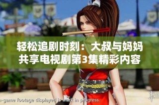 轻松追剧时刻：大叔与妈妈共享电视剧第3集精彩内容解析