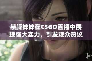 暴躁妹妹在CSGO直播中展现强大实力，引发观众热议与欢笑