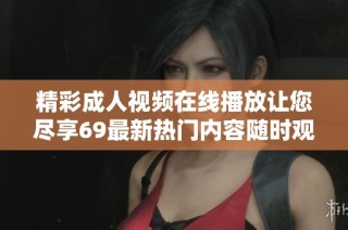 精彩成人视频在线播放让您尽享69最新热门内容随时观看