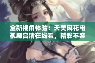 全新视角体验：天美麻花电视剧高清在线看，精彩不容错过！