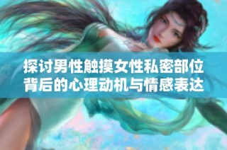 探讨男性触摸女性私密部位背后的心理动机与情感表达