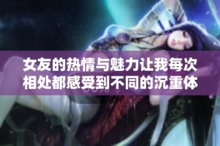 女友的热情与魅力让我每次相处都感受到不同的沉重体验
