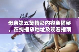 母亲第五集精彩内容全揭秘，在线播放地址及观看指南分享