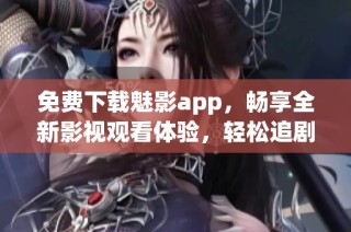 免费下载魅影app，畅享全新影视观看体验，轻松追剧更便捷
