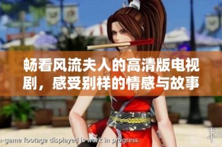 畅看风流夫人的高清版电视剧，感受别样的情感与故事魅力