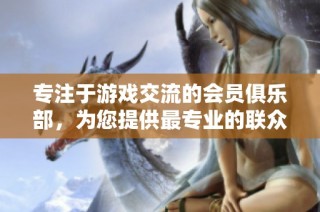 专注于游戏交流的会员俱乐部，为您提供最专业的联众论坛体验